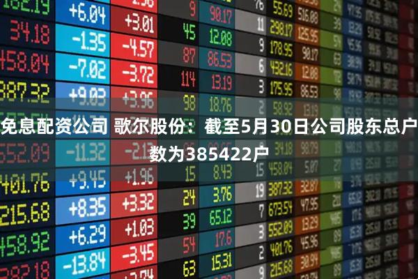 免息配资公司 歌尔股份：截至5月30日公司股东总户数为385422户