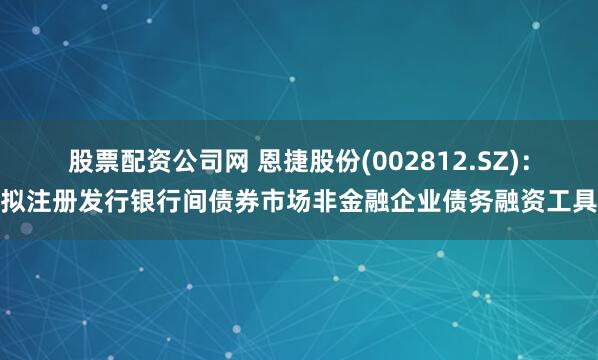 股票配资公司网 恩捷股份(002812.SZ)：拟注册发行银行间债券市场非金融企业债务融资工具
