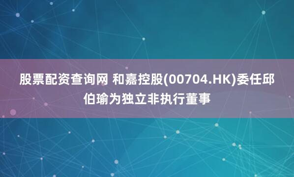 股票配资查询网 和嘉控股(00704.HK)委任邱伯瑜为独立非执行董事