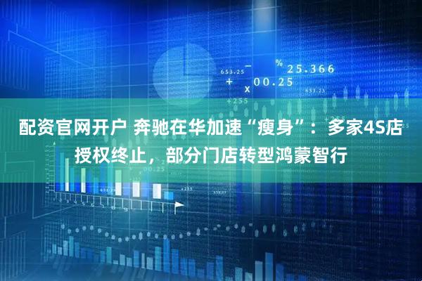 配资官网开户 奔驰在华加速“瘦身”：多家4S店授权终止，部分门店转型鸿蒙智行