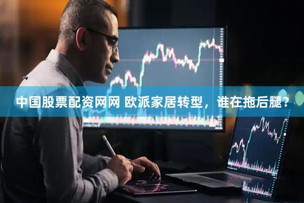 中国股票配资网网 欧派家居转型，谁在拖后腿？