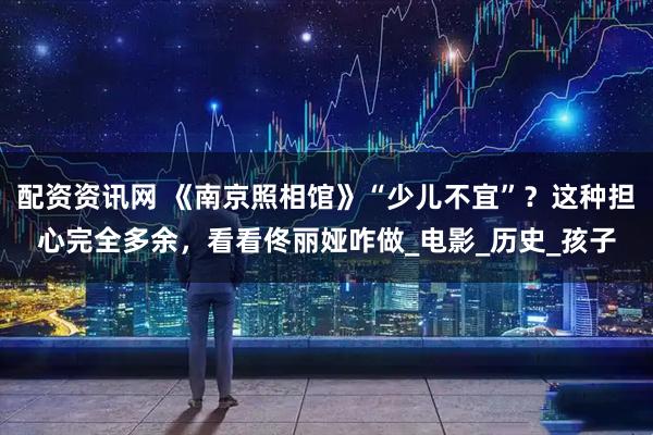 配资资讯网 《南京照相馆》“少儿不宜”？这种担心完全多余，看看佟丽娅咋做_电影_历史_孩子