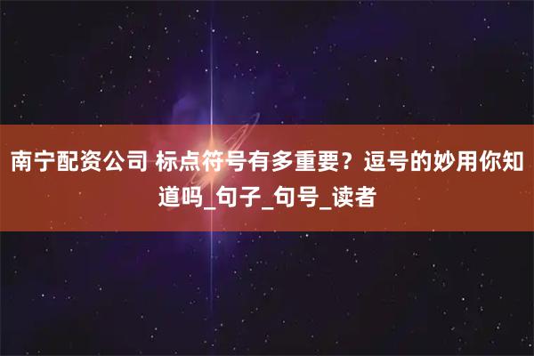 南宁配资公司 标点符号有多重要？逗号的妙用你知道吗_句子_句号_读者