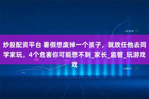 炒股配资平台 暑假想废掉一个孩子，就放任他去同学家玩，4个危害你可能想不到_家长_监管_玩游戏