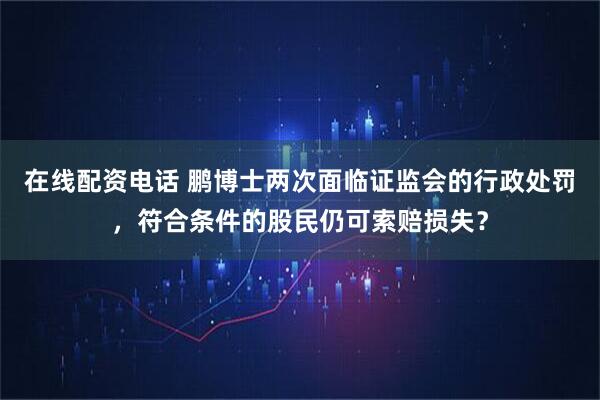 在线配资电话 鹏博士两次面临证监会的行政处罚，符合条件的股民仍可索赔损失？