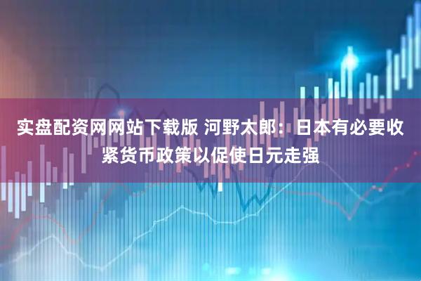 实盘配资网网站下载版 河野太郎：日本有必要收紧货币政策以促使日元走强