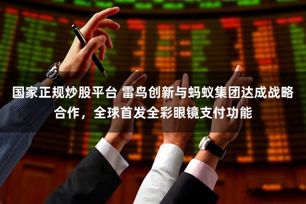 国家正规炒股平台 雷鸟创新与蚂蚁集团达成战略合作，全球首发全彩眼镜支付功能