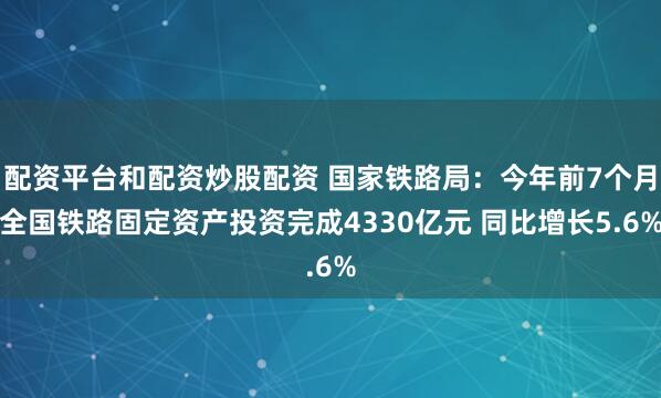 配资平台和配资炒股配资 国家铁路局：今年前7个月全国铁路固定资产投资完成4330亿元 同比增长5.6%