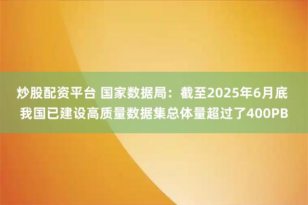炒股配资平台 国家数据局：截至2025年6月底 我国已建设高质量数据集总体量超过了400PB
