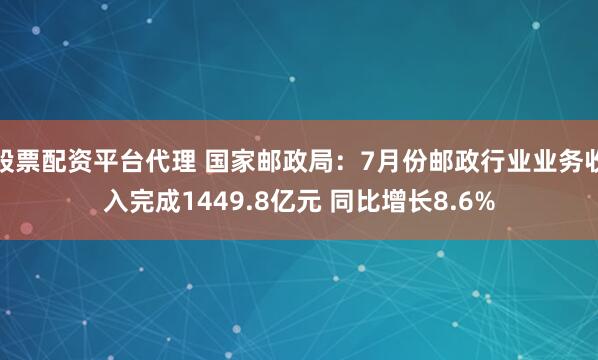 股票配资平台代理 国家邮政局：7月份邮政行业业务收入完成1449.8亿元 同比增长8.6%