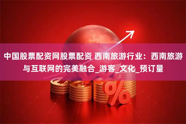 中国股票配资网股票配资 西南旅游行业：西南旅游与互联网的完美融合_游客_文化_预订量