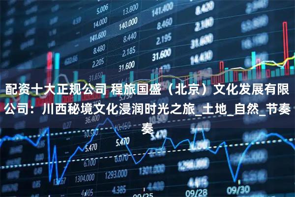 配资十大正规公司 程旅国盛（北京）文化发展有限公司：川西秘境文化浸润时光之旅_土地_自然_节奏