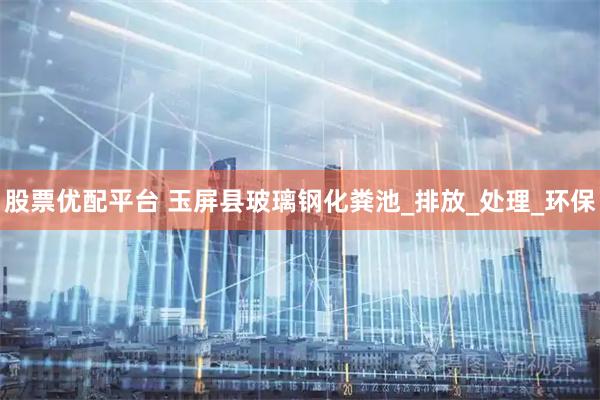 股票优配平台 玉屏县玻璃钢化粪池_排放_处理_环保