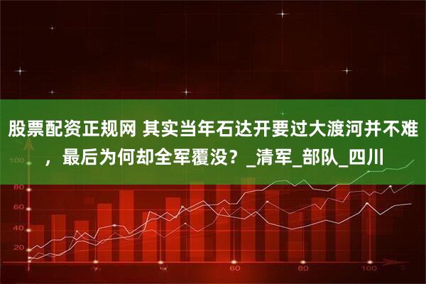 股票配资正规网 其实当年石达开要过大渡河并不难，最后为何却全军覆没？_清军_部队_四川