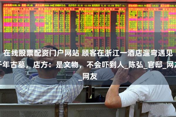 在线股票配资门户网站 顾客在浙江一酒店遛弯遇见千年古墓，店方：是文物，不会吓到人_陈弘_官邸_网友