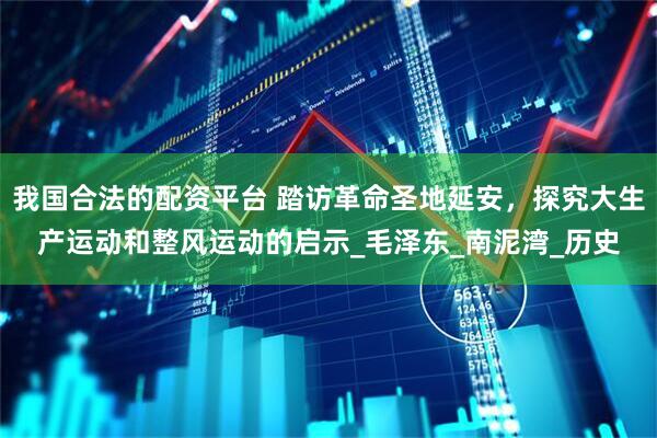我国合法的配资平台 踏访革命圣地延安，探究大生产运动和整风运动的启示_毛泽东_南泥湾_历史