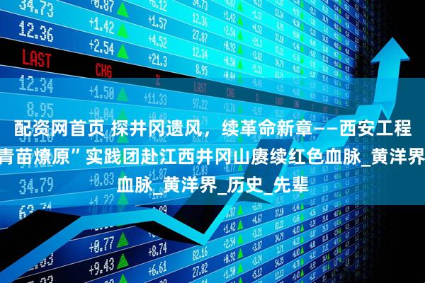 配资网首页 探井冈遗风，续革命新章——西安工程大学“井冈青苗燎原”实践团赴江西井冈山赓续红色血脉_黄洋界_历史_先辈