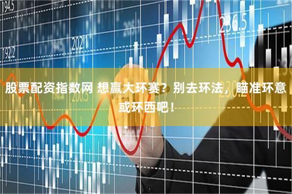 股票配资指数网 想赢大环赛？别去环法，瞄准环意或环西吧！