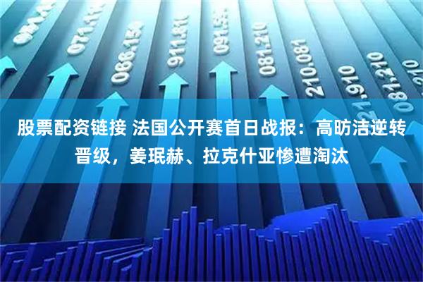 股票配资链接 法国公开赛首日战报：高昉洁逆转晋级，姜珉赫、拉克什亚惨遭淘汰