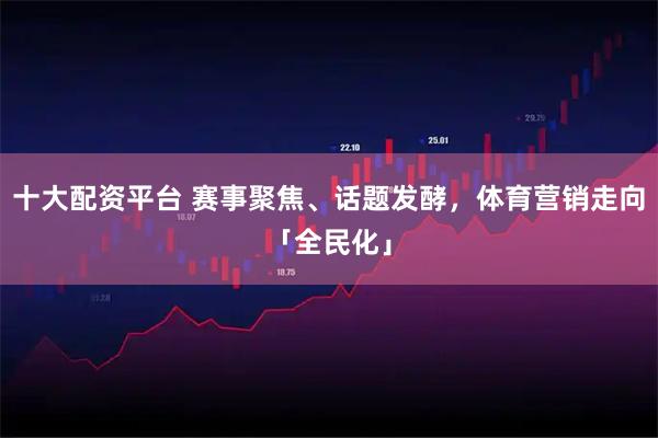 十大配资平台 赛事聚焦、话题发酵，体育营销走向「全民化」