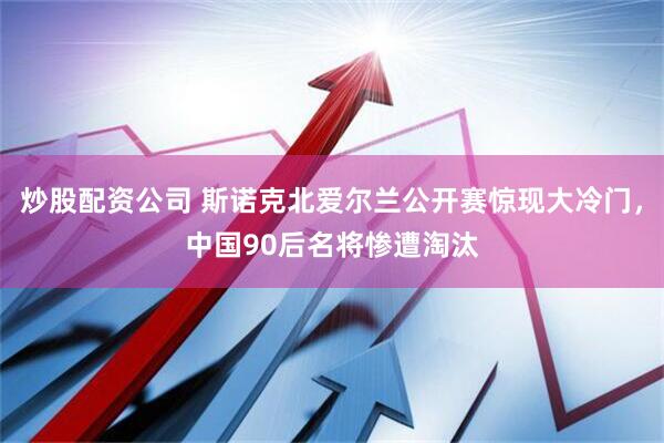 炒股配资公司 斯诺克北爱尔兰公开赛惊现大冷门，中国90后名将惨遭淘汰
