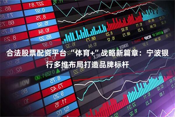 合法股票配资平台 “体育+”战略新篇章：宁波银行多维布局打造品牌标杆