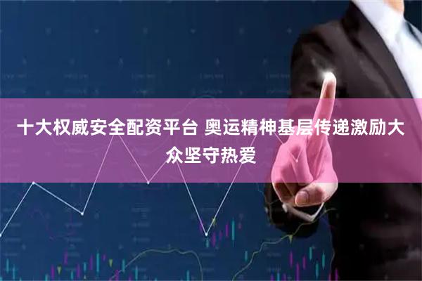十大权威安全配资平台 奥运精神基层传递激励大众坚守热爱