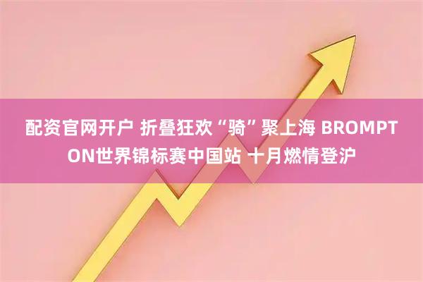 配资官网开户 折叠狂欢“骑”聚上海 BROMPTON世界锦标赛中国站 十月燃情登沪