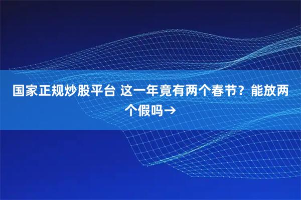 国家正规炒股平台 这一年竟有两个春节？能放两个假吗→