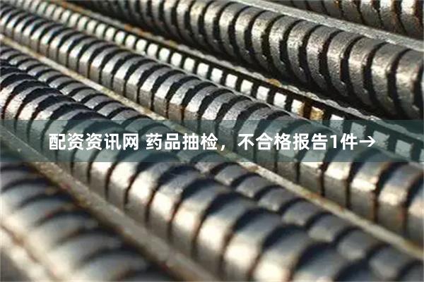 配资资讯网 药品抽检，不合格报告1件→