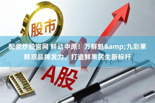 配资炒股官网 鲜动中原！万鲜魁&九彩果鲜双品牌发力，打造鲜果民生新标杆