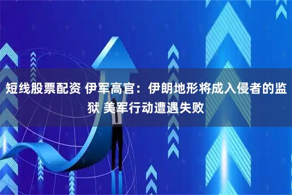 短线股票配资 伊军高官：伊朗地形将成入侵者的监狱 美军行动遭遇失败