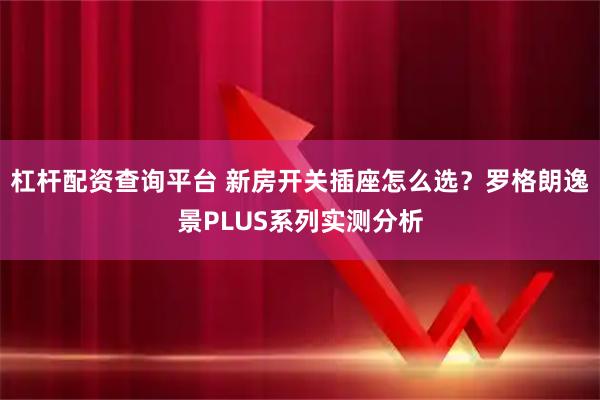 杠杆配资查询平台 新房开关插座怎么选？罗格朗逸景PLUS系列实测分析
