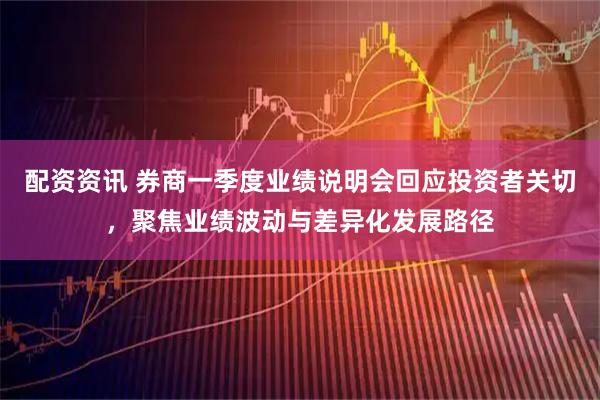 配资资讯 券商一季度业绩说明会回应投资者关切，聚焦业绩波动与差异化发展路径