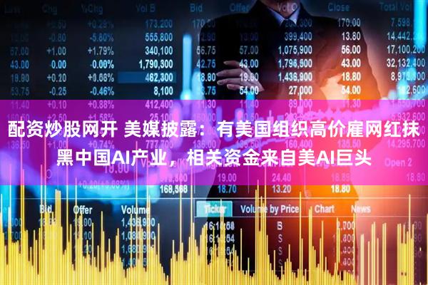 配资炒股网开 美媒披露：有美国组织高价雇网红抹黑中国AI产业，相关资金来自美AI巨头