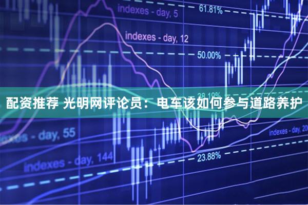 配资推荐 光明网评论员：电车该如何参与道路养护