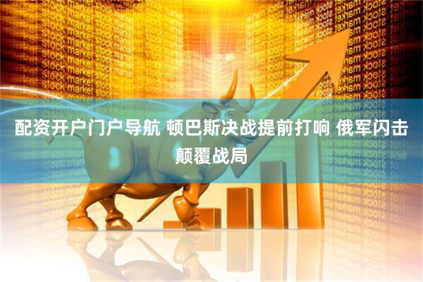 配资开户门户导航 顿巴斯决战提前打响 俄军闪击颠覆战局