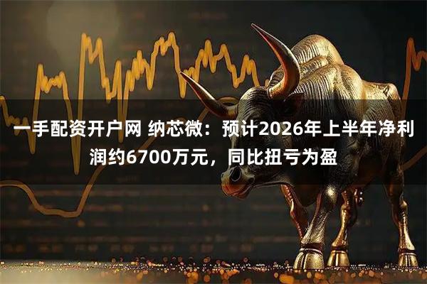 一手配资开户网 纳芯微：预计2026年上半年净利润约6700万元，同比扭亏为盈